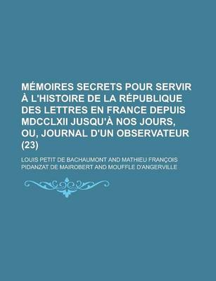 Book cover for Memoires Secrets Pour Servir A L'Histoire de La Republique Des Lettres En France Depuis MDCCLXII Jusqu'a Nos Jours, Ou, Journal D'Un Observateur (23)