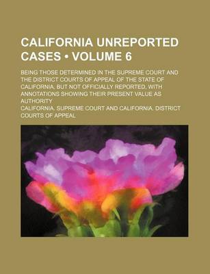 Book cover for California Unreported Cases (Volume 6); Being Those Determined in the Supreme Court and the District Courts of Appeal of the State of California, But Not Officially Reported, with Annotations Showing Their Present Value as Authority