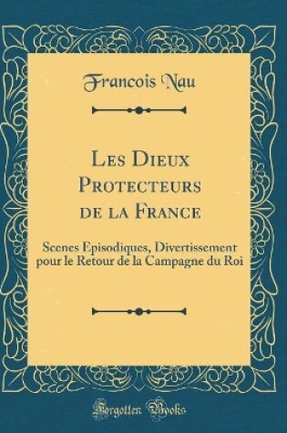 Cover of Les Dieux Protecteurs de la France: Scenes Épisodiques, Divertissement pour le Retour de la Campagne du Roi (Classic Reprint)