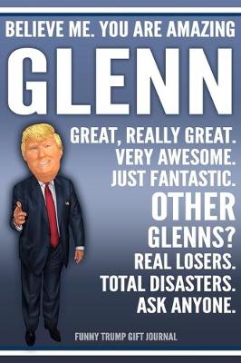 Book cover for Funny Trump Journal - Believe Me. You Are Amazing Glenn Great, Really Great. Very Awesome. Just Fantastic. Other Glenns? Real Losers. Total Disasters. Ask Anyone. Funny Trump Gift Journal