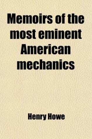 Cover of Memoirs of the Most Eminent American Mechanics; Also Lives of Distinguished European Mechanics, Together with a Collection of Anecdotes, Descriptions, Etc. Etc. Relating to the Mechanic Arts