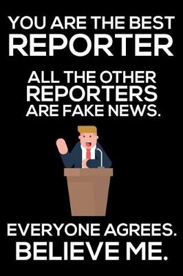 Book cover for You Are The Best Reporter All The Other Reporters Are Fake News. Everyone Agrees. Believe Me.