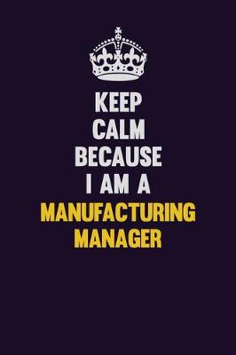 Book cover for Keep Calm Because I Am A Manufacturing Manager