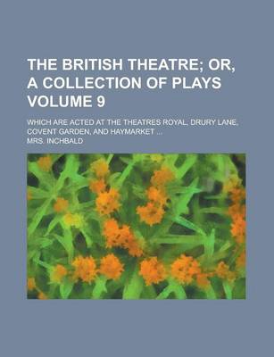 Book cover for The British Theatre; Which Are Acted at the Theatres Royal, Drury Lane, Covent Garden, and Haymarket ... Volume 9