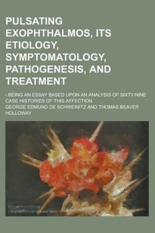 Cover of Pulsating Exophthalmos, Its Etiology, Symptomatology, Pathogenesis, and Treatment; - Being an Essay Based Upon an Analysis of Sixty-Nine Case Historie