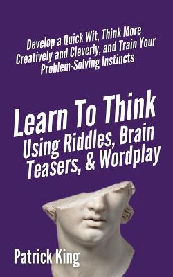 Book cover for Learn to Think Using Riddles, Brain Teasers, and Wordplay