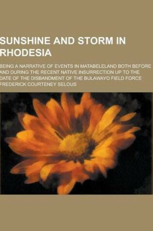 Cover of Sunshine and Storm in Rhodesia; Being a Narrative of Events in Matabeleland Both Before and During the Recent Native Insurrection Up to the Date of Th