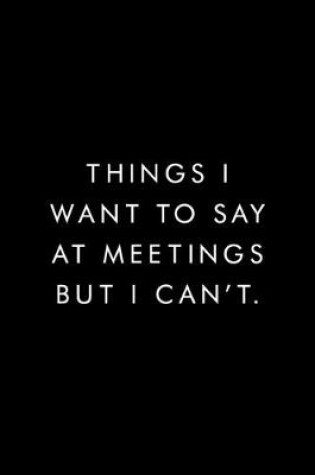 Cover of Things I Want To Say At Meetings But I Can't.