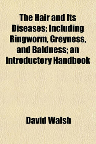Cover of The Hair and Its Diseases; Including Ringworm, Greyness, and Baldness an Introductory Handbook