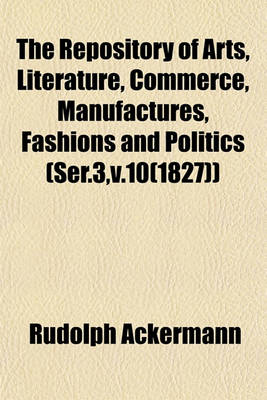 Book cover for The Repository of Arts, Literature, Commerce, Manufactures, Fashions and Politics (Ser.3, V.10(1827))