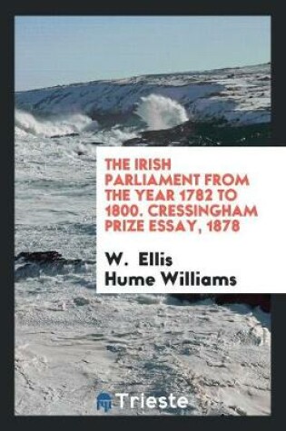 Cover of The Irish Parliament from the Year 1782 to 1800. Cressingham Prize Essay, 1878