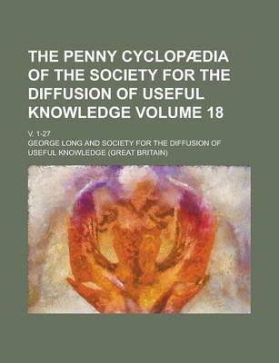 Book cover for The Penny Cyclopaedia of the Society for the Diffusion of Useful Knowledge; V. 1-27 Volume 18