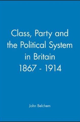 Cover of Class, Party and the Political System in Britain 1867 - 1914