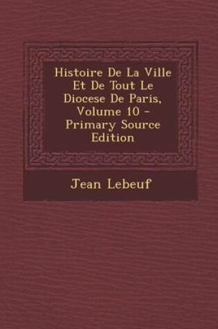 Cover of Histoire de La Ville Et de Tout Le Diocese de Paris, Volume 10 - Primary Source Edition