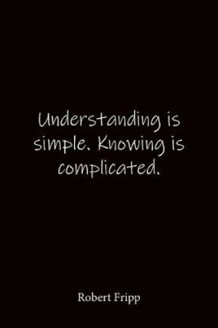 Cover of Understanding is simple. Knowing is complicated. Robert Fripp