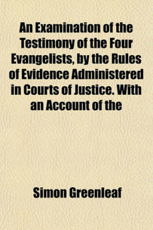 Cover of An Examination of the Testimony of the Four Evangelists, by the Rules of Evidence Administered in Courts of Justice. with an Account of the