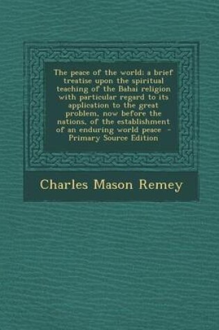 Cover of The Peace of the World; A Brief Treatise Upon the Spiritual Teaching of the Bahai Religion with Particular Regard to Its Application to the Great Prob