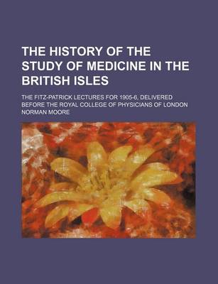 Book cover for The History of the Study of Medicine in the British Isles; The Fitz-Patrick Lectures for 1905-6, Delivered Before the Royal College of Physicians of London