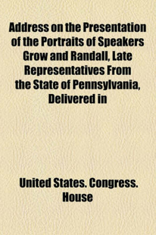 Cover of Address on the Presentation of the Portraits of Speakers Grow and Randall, Late Representatives from the State of Pennsylvania, Delivered in