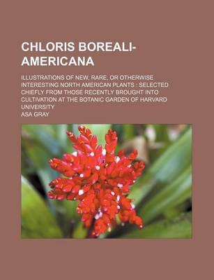 Book cover for Chloris Boreali-Americana; Illustrations of New, Rare, or Otherwise Interesting North American Plants Selected Chiefly from Those Recently Brought Into Cultivation at the Botanic Garden of Harvard University