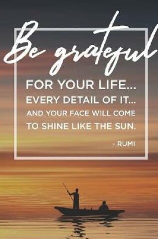 Cover of Be Grateful for Your Life...Every Detail of It...And Your Face Will Come to Shine Like the Sun. - Rumi