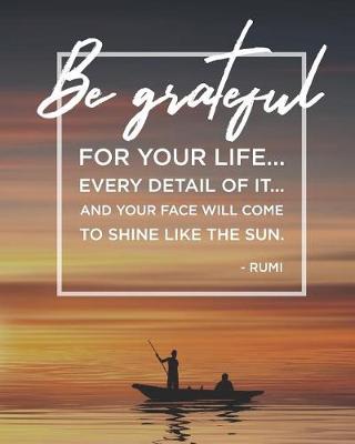 Book cover for Be Grateful for Your Life...Every Detail of It...And Your Face Will Come to Shine Like the Sun. - Rumi