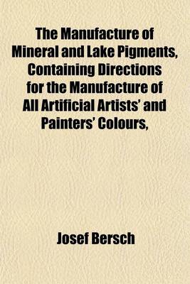 Book cover for The Manufacture of Mineral and Lake Pigments, Containing Directions for the Manufacture of All Artificial Artists' and Painters' Colours,