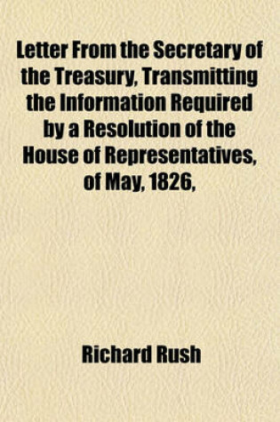 Cover of Letter from the Secretary of the Treasury, Transmitting the Information Required by a Resolution of the House of Representatives, of May, 1826,