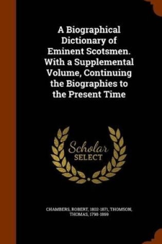 Cover of A Biographical Dictionary of Eminent Scotsmen. with a Supplemental Volume, Continuing the Biographies to the Present Time