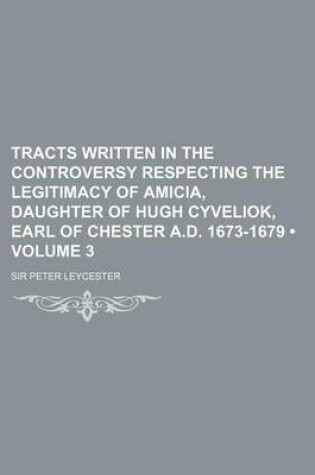 Cover of Tracts Written in the Controversy Respecting the Legitimacy of Amicia, Daughter of Hugh Cyveliok, Earl of Chester A.D. 1673-1679 (Volume 3)