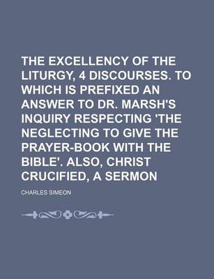 Book cover for The Excellency of the Liturgy, 4 Discourses. to Which Is Prefixed an Answer to Dr. Marsh's Inquiry Respecting 'The Neglecting to Give the Prayer-Book with the Bible'. Also, Christ Crucified, a Sermon