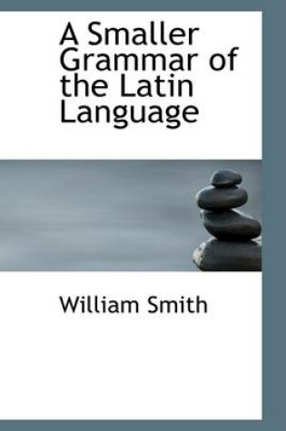 Cover of A Smaller Grammar of the Latin Language