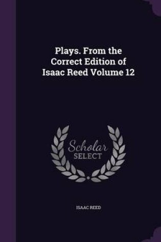 Cover of Plays. from the Correct Edition of Isaac Reed Volume 12