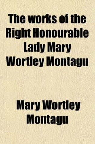 Cover of The Works of the Right Honourable Lady Mary Wortley Montagu (Volume 5); Including Her Correspondence, Poems, and Essays