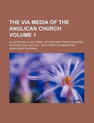 Book cover for The Via Media of the Anglican Church Volume 1; Illustrated in Lectures, Letters and Tracts Written Between 1830 and 1841 with Preface and Notes