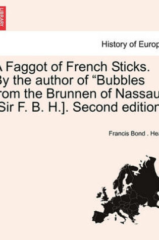 Cover of A Faggot of French Sticks. by the Author of "Bubbles from the Brunnen of Nassau" [Sir F. B. H.]. Third Edition. Vol. I.