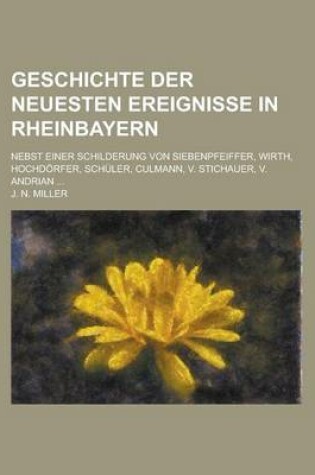 Cover of Geschichte Der Neuesten Ereignisse in Rheinbayern; Nebst Einer Schilderung Von Siebenpfeiffer, Wirth, Hochdorfer, Schuler, Culmann, V. Stichauer, V. a