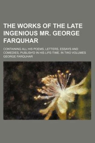 Cover of The Works of the Late Ingenious Mr. George Farquhar; Containing All His Poems, Letters, Essays and Comedies, Publish'd in His Life-Time. in Two Volumes