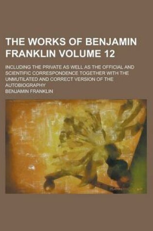 Cover of The Works of Benjamin Franklin (Volume 12); Including the Private as Well as the Official and Scientific Correspondence Together with the