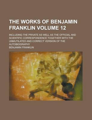 Book cover for The Works of Benjamin Franklin (Volume 12); Including the Private as Well as the Official and Scientific Correspondence Together with the