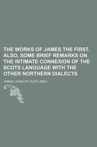 Cover of The Works of James the First. Also, Some Brief Remarks on the Intimate Connexion of the Scots Language with the Other Northern Dialects