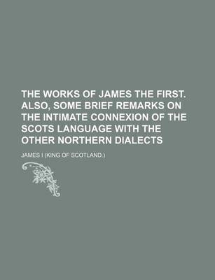 Book cover for The Works of James the First. Also, Some Brief Remarks on the Intimate Connexion of the Scots Language with the Other Northern Dialects