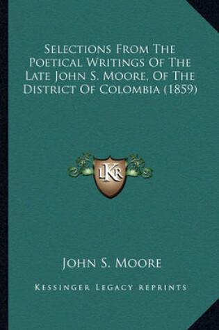 Cover of Selections from the Poetical Writings of the Late John S. Moselections from the Poetical Writings of the Late John S. Moore, of the District of Colombia (1859) Ore, of the District of Colombia (1859)