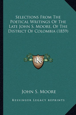 Book cover for Selections from the Poetical Writings of the Late John S. Moselections from the Poetical Writings of the Late John S. Moore, of the District of Colombia (1859) Ore, of the District of Colombia (1859)