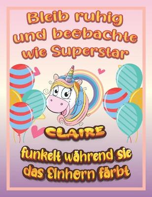 Book cover for Bleib ruhig und beobachte wie Superstar Claire funkelt wahrend sie das Einhorn farbt