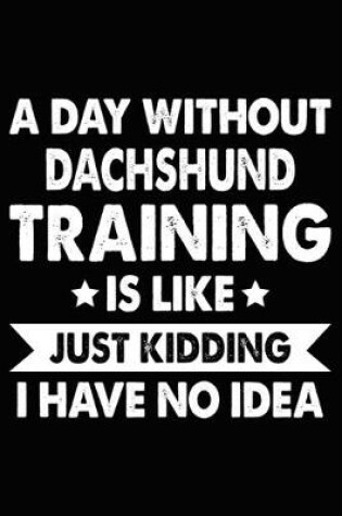 Cover of A Day Without Dachshund Training Is Like Just Kidding I Have No Idea