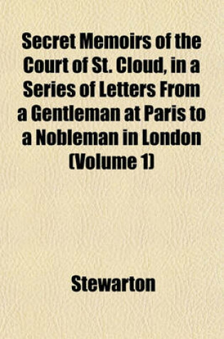 Cover of Secret Memoirs of the Court of St. Cloud, in a Series of Letters from a Gentleman at Paris to a Nobleman in London (Volume 1)