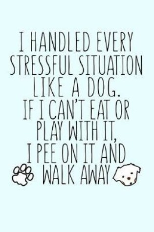 Cover of I Handled Every Stressful Situation Like a Dog If I Can't Eat or Play With It I Pee On It...