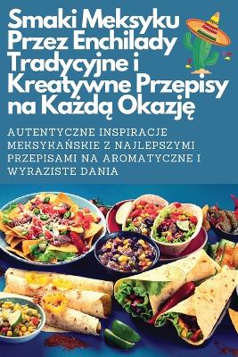 Cover of Smaki Meksyku Przez Enchilady Tradycyjne i Kreatywne Przepisy na Każdą Okazję