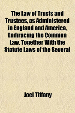 Cover of The Law of Trusts and Trustees, as Administered in England and America, Embracing the Common Law, Together with the Statute Laws of the Several